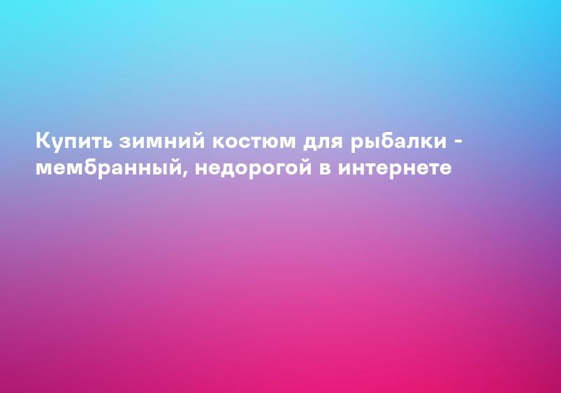 Купить зимний костюм для рыбалки - мембранный, недорогой в интернете