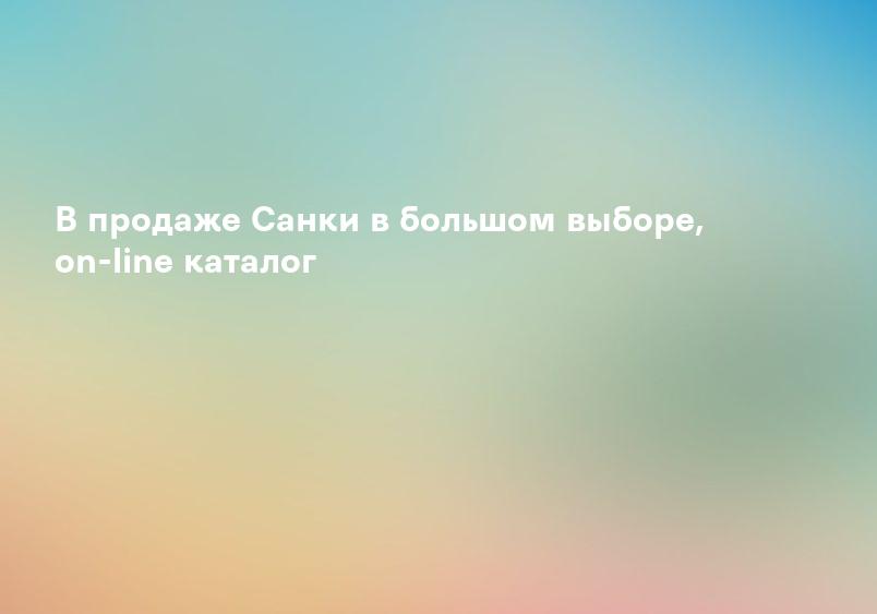 В продаже Санки в большом выборе, on-line каталог