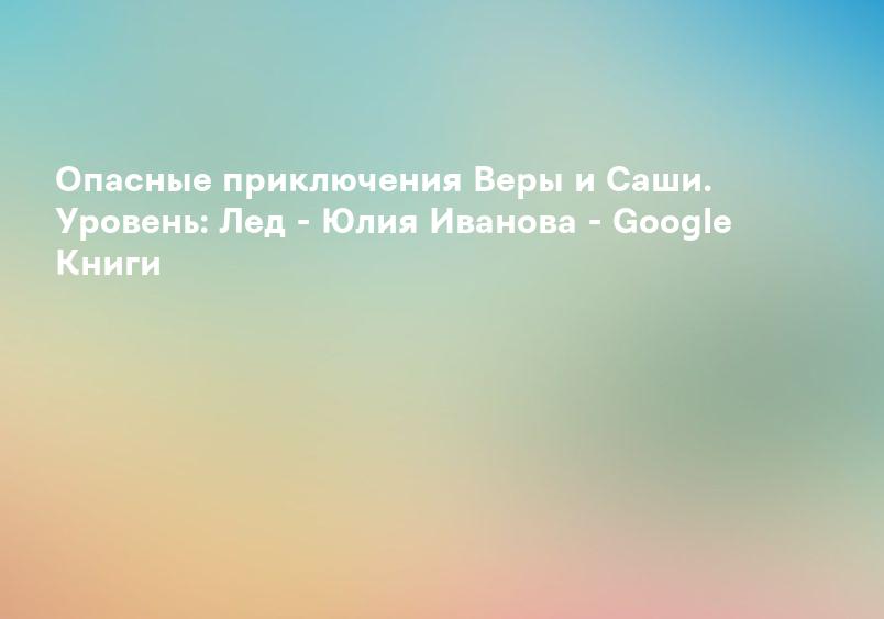Опасные приключения Веры и Саши. Уровень: Лед - Юлия Иванова - Google Книги
