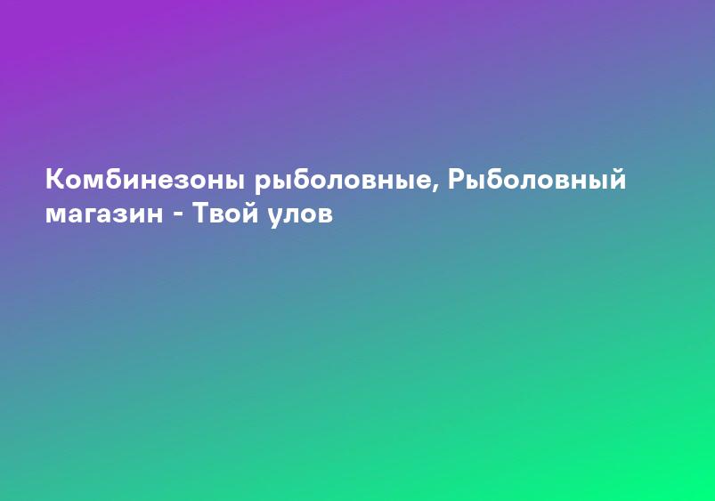 Комбинезоны рыболовные, Рыболовный магазин - Твой улов