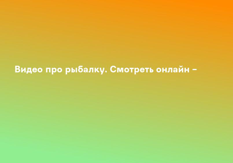 Видео про рыбалку. Смотреть онлайн –