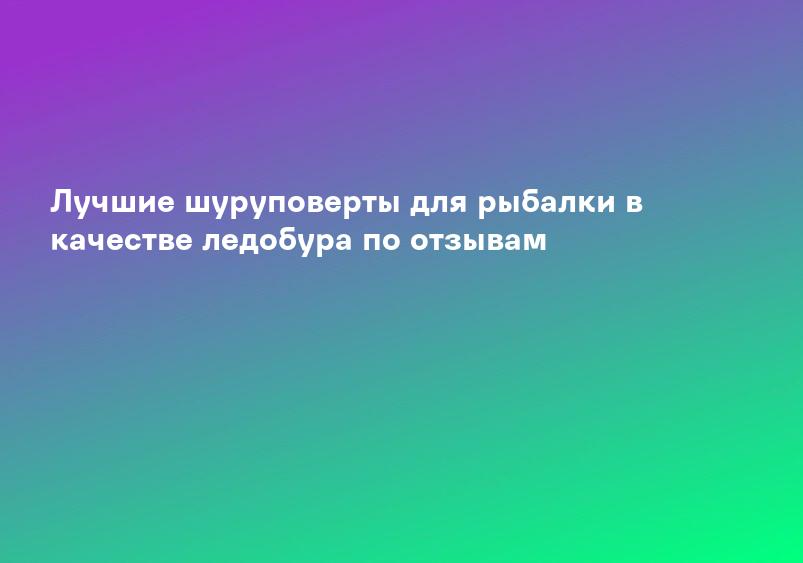 Лучшие шуруповерты для рыбалки в качестве ледобура по отзывам
