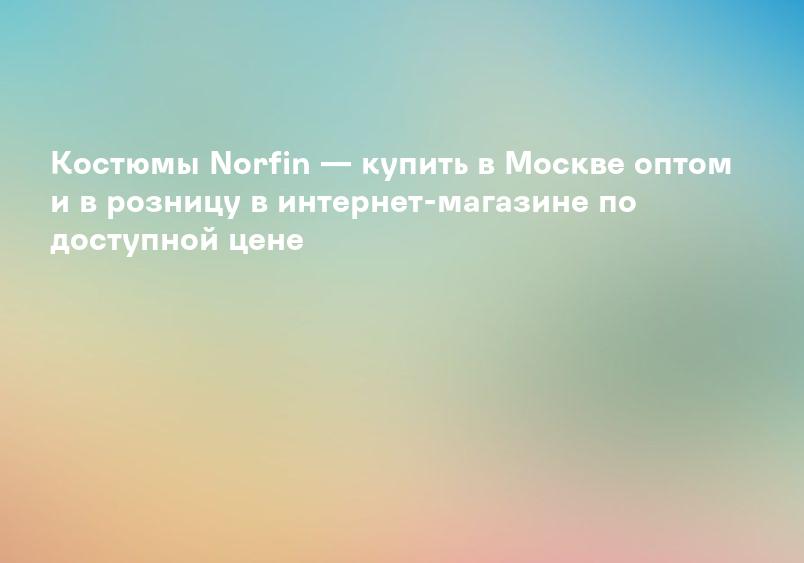 Костюмы Norfin — купить в Москве оптом и в розницу в интернет-магазине по доступной цене
