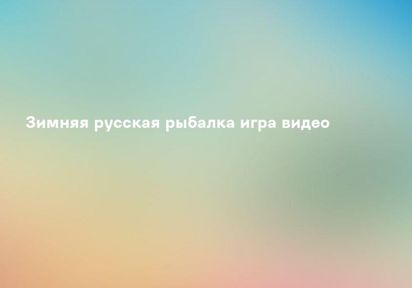 Зимняя русская рыбалка игра видео