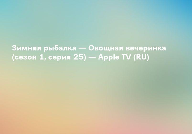 Зимняя рыбалка — Овощная вечеринка (сезон 1, серия 25) — Apple TV (RU)