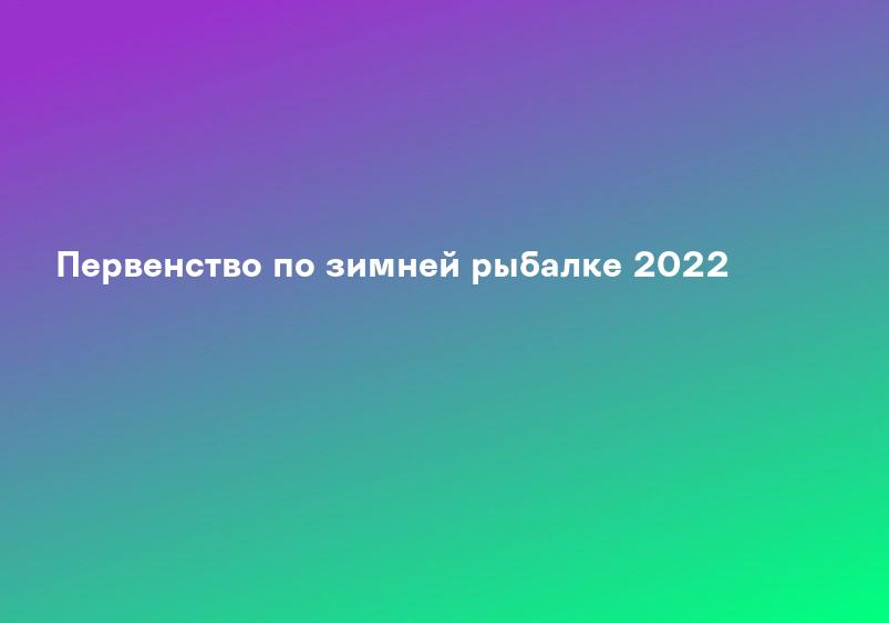 Первенство по зимней рыбалке 2022