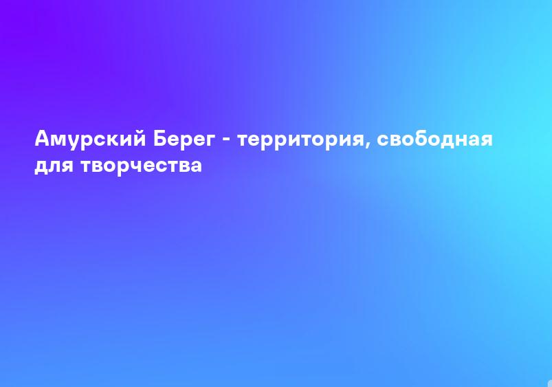 Амурский Берег - территория, свободная для творчества