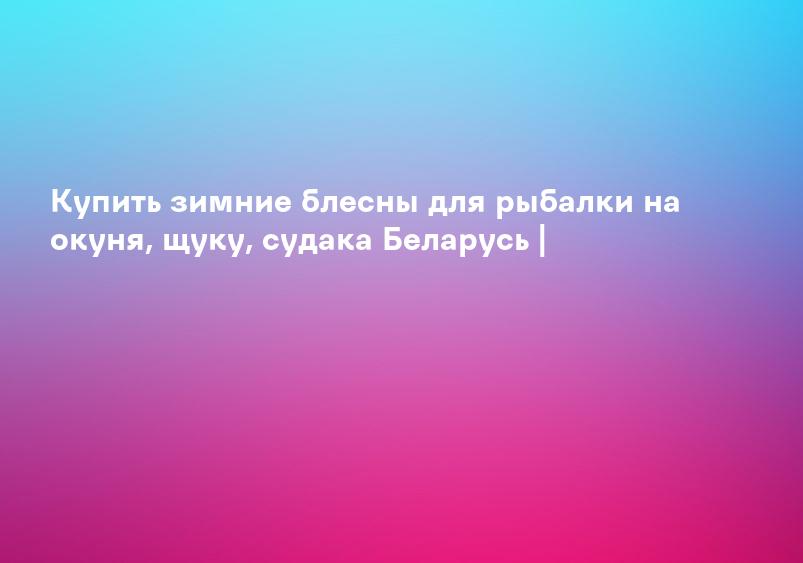Купить зимние блесны для рыбалки на окуня, щуку, судака Беларусь |