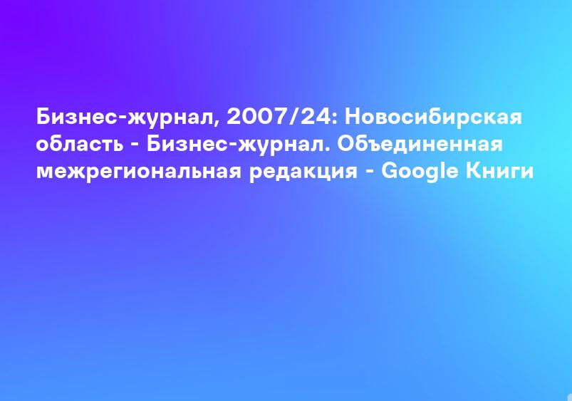 Бизнес-журнал, 2007/24: Новосибирская область - Бизнес-журнал. Объединенная межрегиональная редакция - Google Книги
