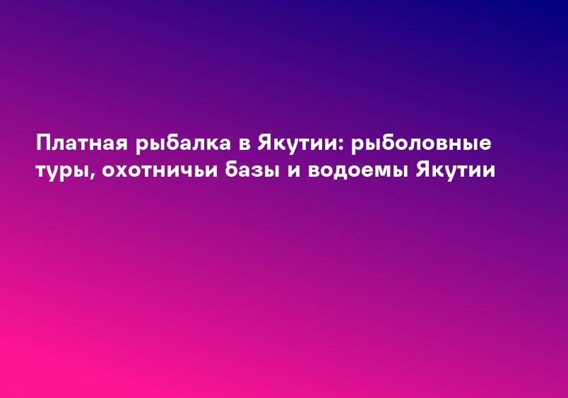 Платная рыбалка в Якутии: рыболовные туры, охотничьи базы и водоемы Якутии