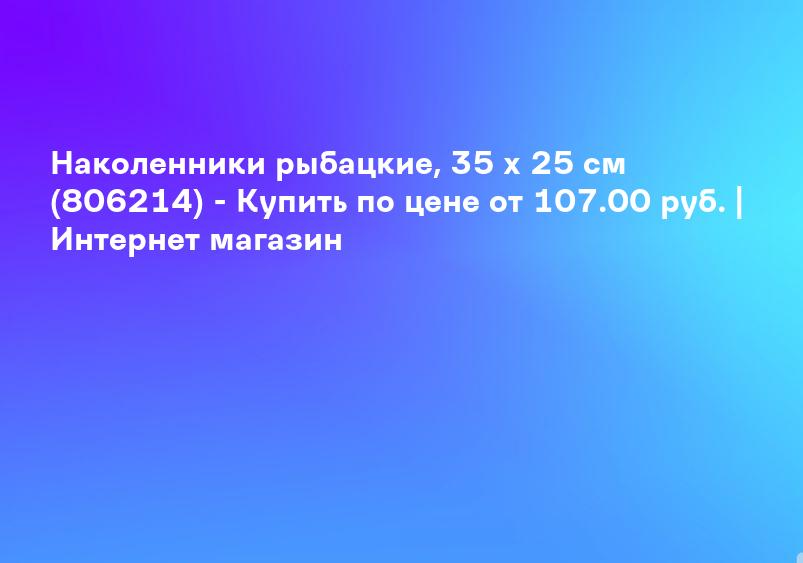 Наколенники рыбацкие, 35 х 25 см (806214) - Купить по цене от 107.00 руб. | Интернет магазин