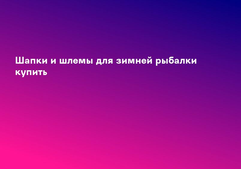 Шапки и шлемы для зимней рыбалки купить