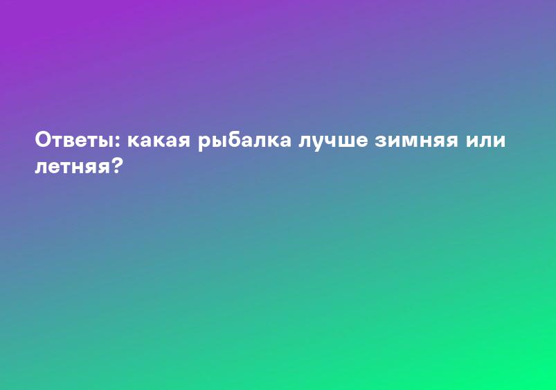 Ответы: какая рыбалка лучше зимняя или летняя?