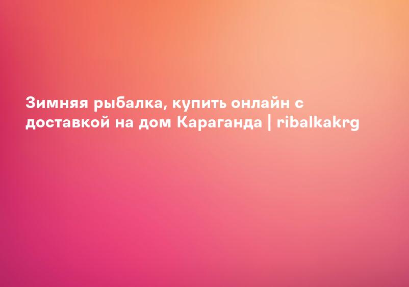 Зимняя рыбалка, купить онлайн с доставкой на дом Караганда | ribalkakrg