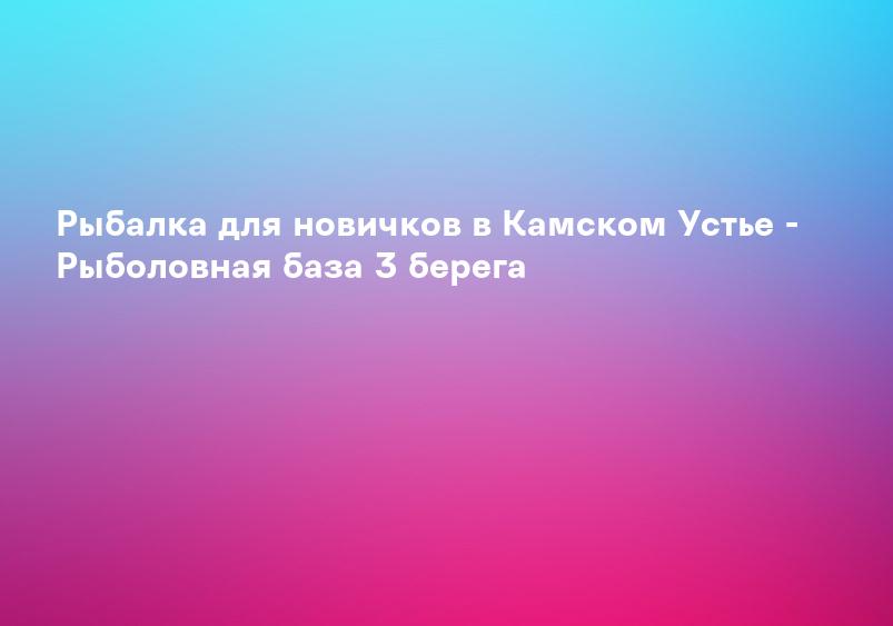 Рыбалка для новичков в Камском Устье - Рыболовная база 3 берега