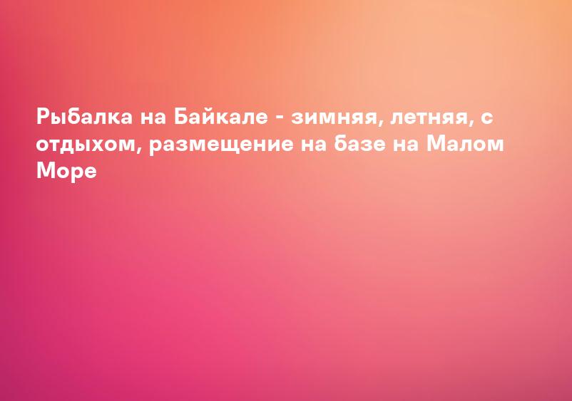 Рыбалка на Байкале - зимняя, летняя, с отдыхом, размещение на базе на Малом Море