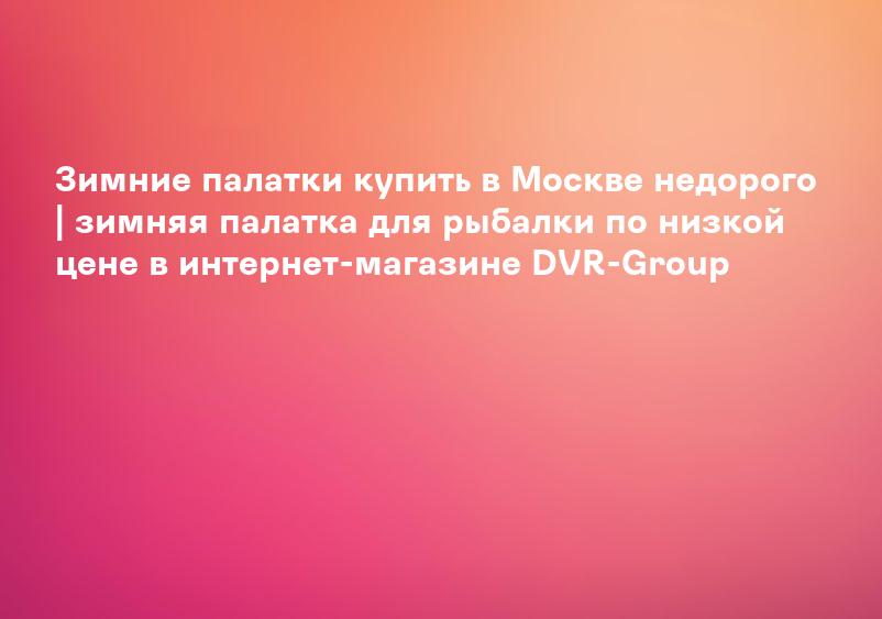 Зимние палатки купить в Москве недорого | зимняя палатка для рыбалки по низкой цене в интернет-магазине DVR-Group