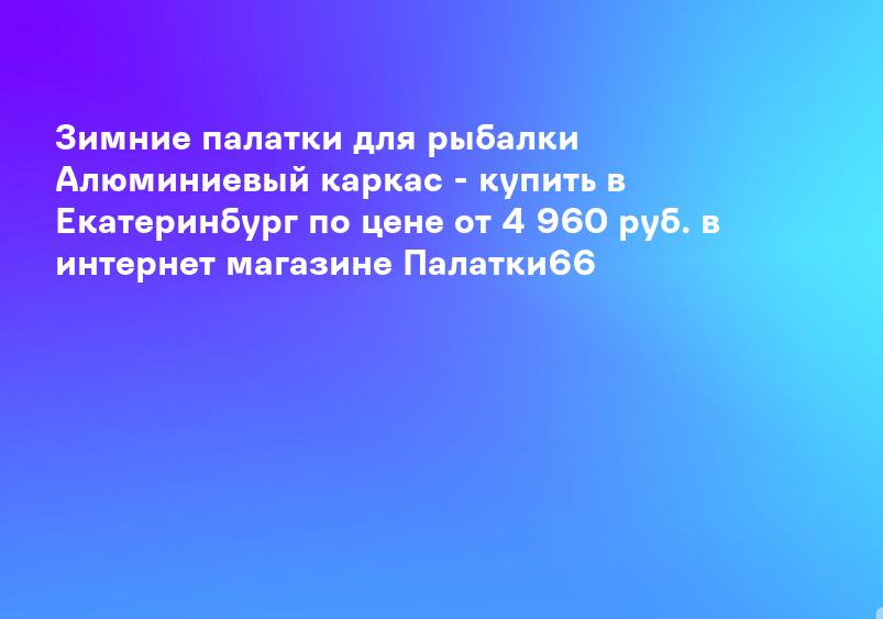 Зимние палатки для рыбалки Алюминиевый каркас - купить в Екатеринбург по цене от 4 960 руб. в интернет магазине Палатки66