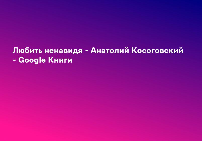 Любить ненавидя - Анатолий Косоговский - Google Книги