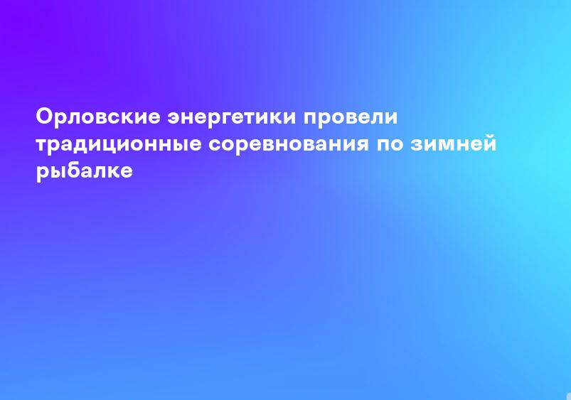 Орловские энергетики провели традиционные соревнования по зимней рыбалке