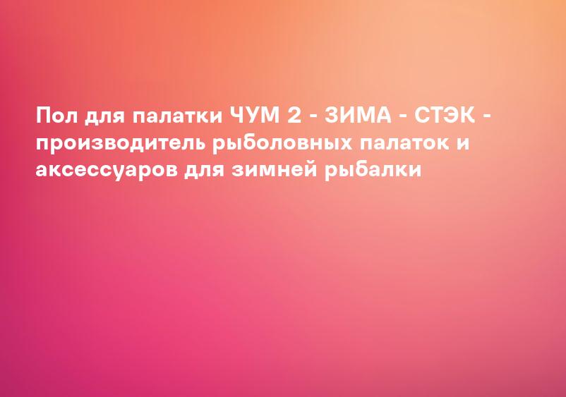Пол для палатки ЧУМ 2 - ЗИМА - СТЭК - производитель рыболовных палаток и аксессуаров для зимней рыбалки