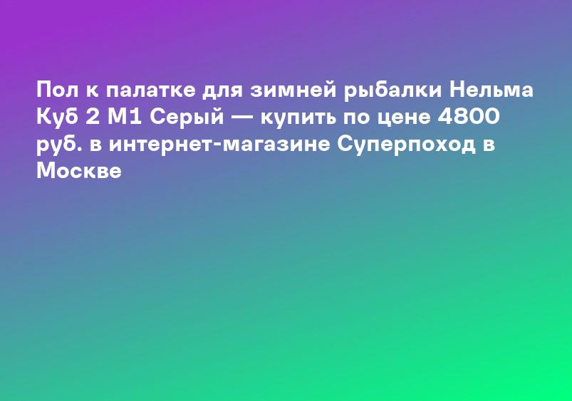 Пол к палатке для зимней рыбалки Нельма Куб 2 М1 Серый — купить по цене 4800 руб. в интернет-магазине Суперпоход в Москве