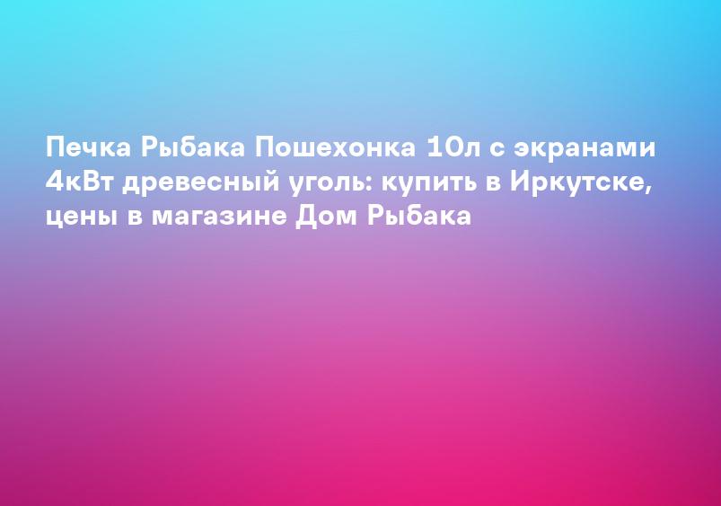 Печка Рыбака Пошехонка 10л с экранами 4кВт древесный уголь: купить в Иркутске, цены в магазине Дом Рыбака