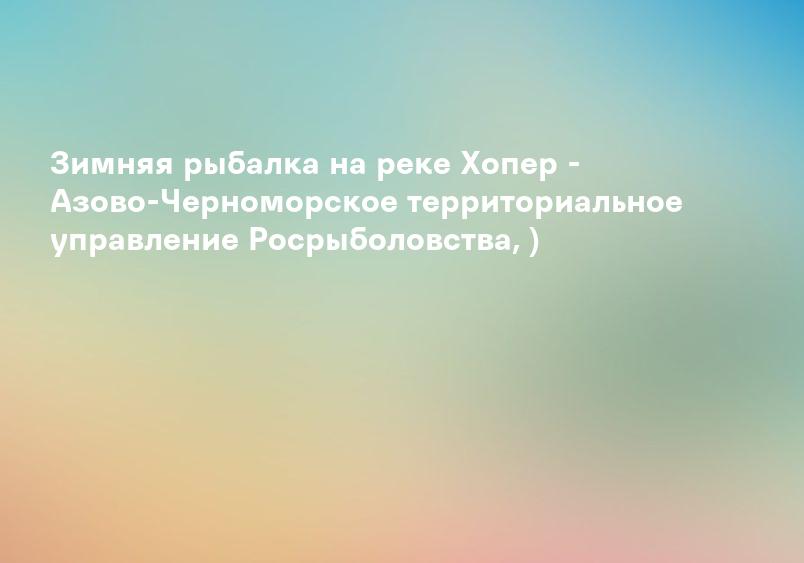 Зимняя рыбалка на реке Хопер - Азово-Черноморское территориальное управление Росрыболовства, )