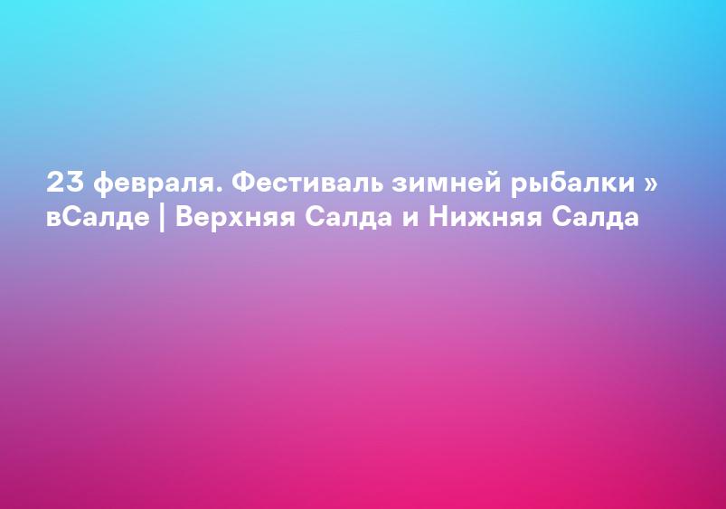 23 февраля. Фестиваль зимней рыбалки » вСалде | Верхняя Салда и Нижняя Салда