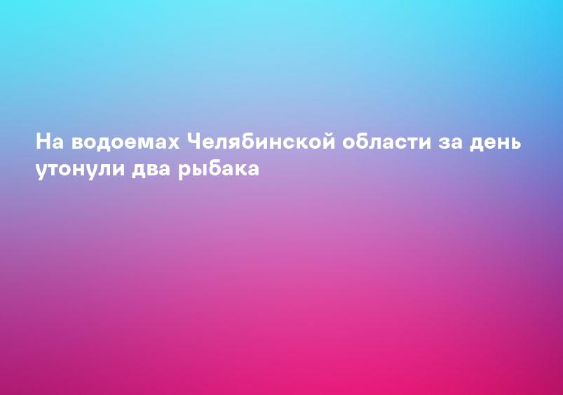 На водоемах Челябинской области за день утонули два рыбака