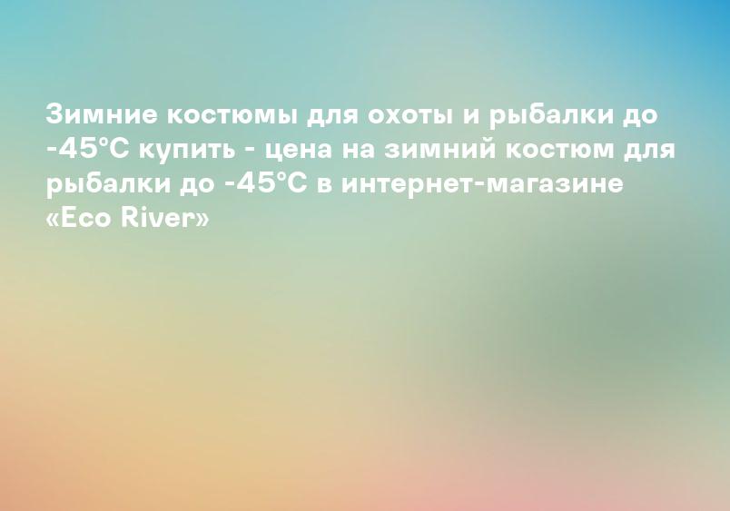 Зимние костюмы для охоты и рыбалки до -45°C купить - цена на зимний костюм для рыбалки до -45°C в интернет-магазине «Eco River»