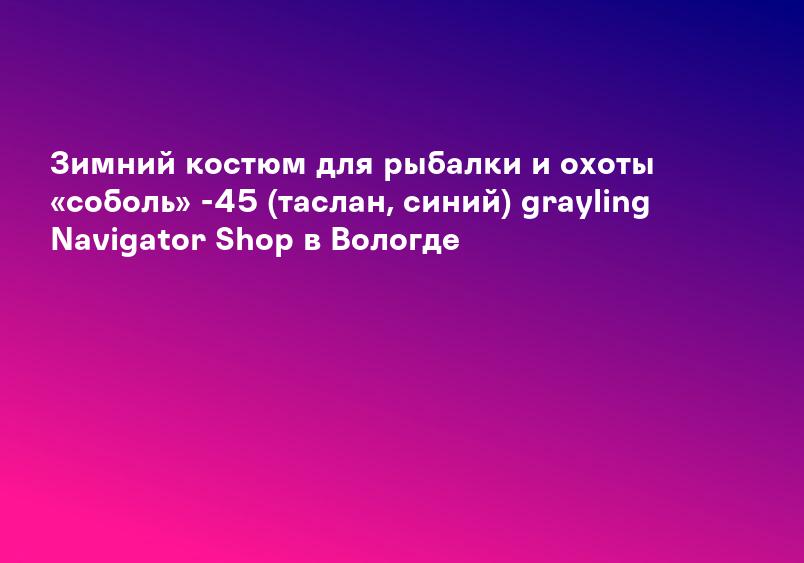 Зимний костюм для рыбалки и охоты «cоболь» -45 (таслан, синий) grayling Navigator Shop в Вологде