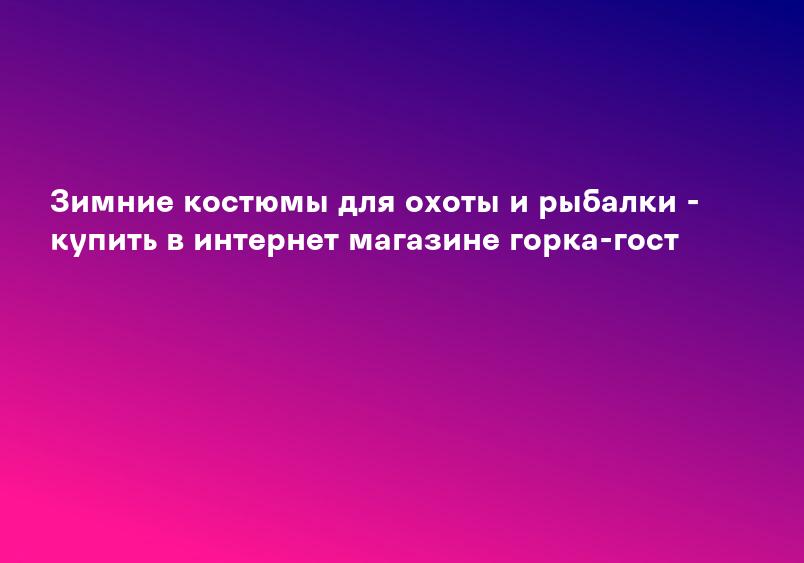 Зимние костюмы для охоты и рыбалки - купить в интернет магазине горка-гост