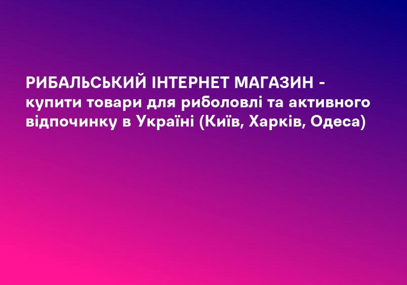 РИБАЛЬСЬКИЙ ІНТЕРНЕТ МАГАЗИН - купити товари для риболовлі та активного відпочинку в Україні (Київ, Харків, Одеса)
