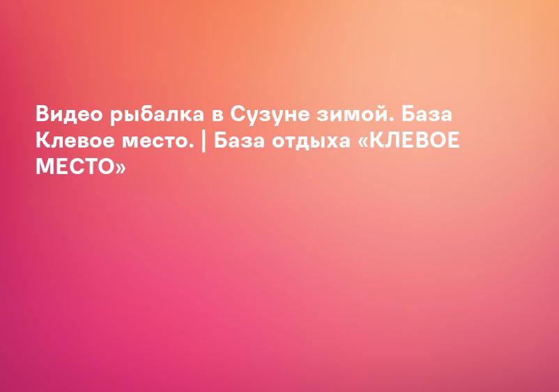 Видео рыбалка в Сузуне зимой. База Клевое место. | База отдыха «КЛЕВОЕ МЕСТО»