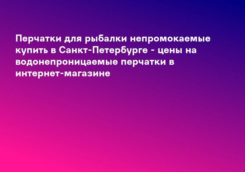 Перчатки для рыбалки непромокаемые купить в Санкт-Петербурге - цены на водонепроницаемые перчатки в интернет-магазине