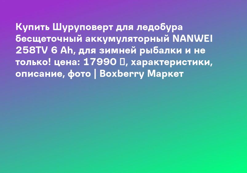 Купить Шуруповерт для ледобура бесщеточный аккумуляторный NANWEI 258TV 6 Ah, для зимней рыбалки и не только! цена: 17990 ₽, характеристики, описание, фото | Boxberry Маркет