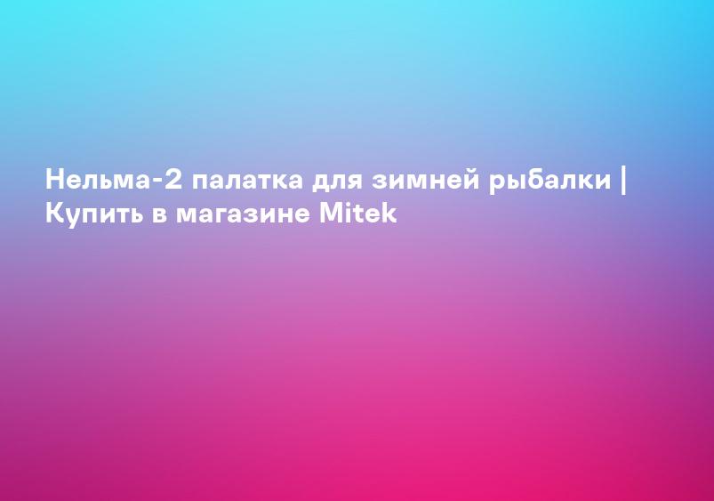 Нельма-2 палатка для зимней рыбалки | Купить в магазине Mitek