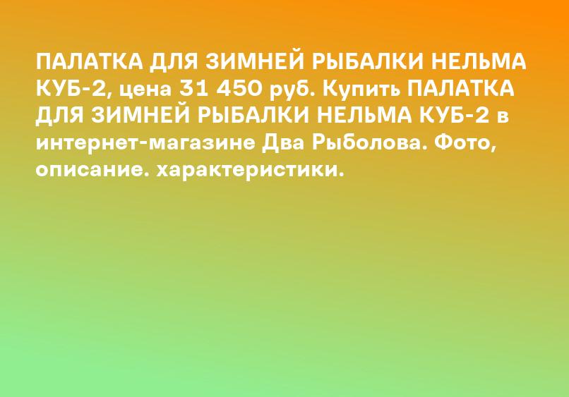 ПАЛАТКА ДЛЯ ЗИМНЕЙ РЫБАЛКИ НЕЛЬМА КУБ-2, цена 31 450 руб. Купить ПАЛАТКА ДЛЯ ЗИМНЕЙ РЫБАЛКИ НЕЛЬМА КУБ-2 в интернет-магазине Два Рыболова. Фото, описание. характеристики.