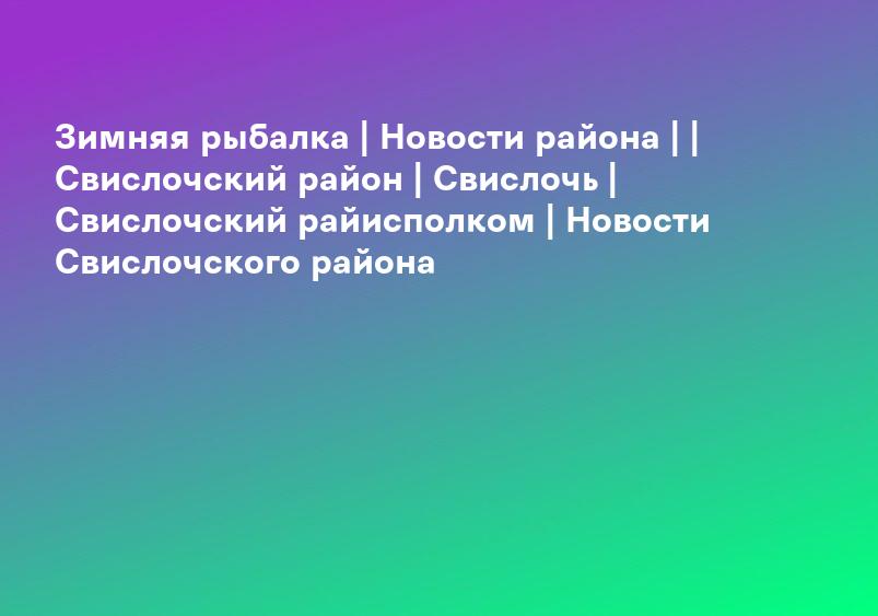 Зимняя рыбалка | Новости района | | Свислочский район | Свислочь | Свислочский райисполком | Новости Свислочского района