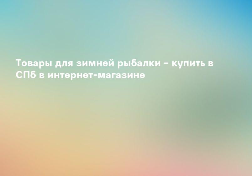 Товары для зимней рыбалки – купить в СПб в интернет-магазине