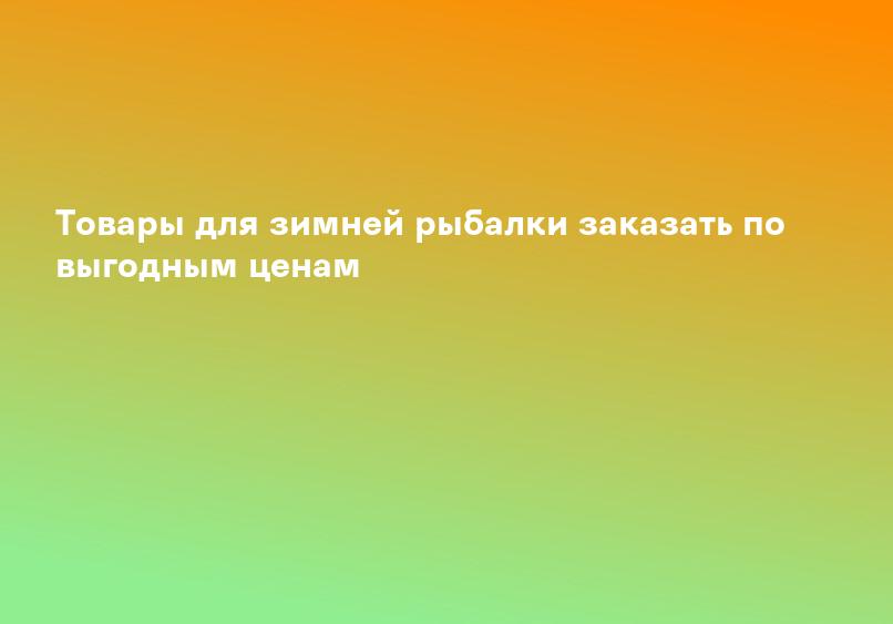 Товары для зимней рыбалки заказать по выгодным ценам