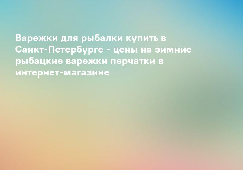 Варежки для рыбалки купить в Санкт-Петербурге - цены на зимние рыбацкие варежки перчатки в интернет-магазине