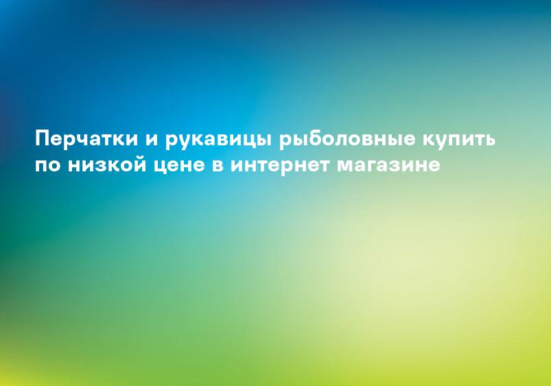 Перчатки и рукавицы рыболовные купить по низкой цене в интернет магазине