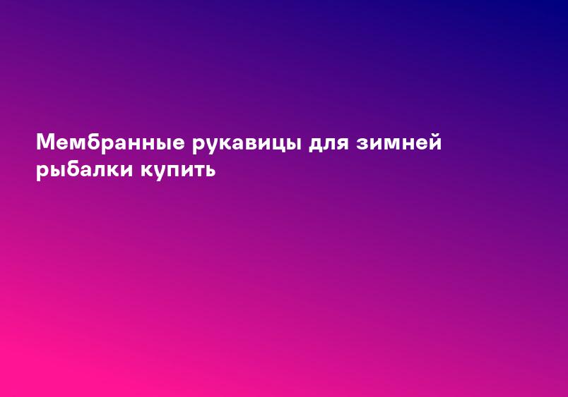 Мембранные рукавицы для зимней рыбалки купить