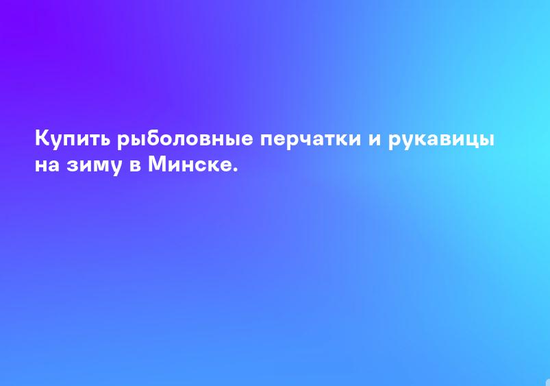 Купить рыболовные перчатки и рукавицы на зиму в Минске.