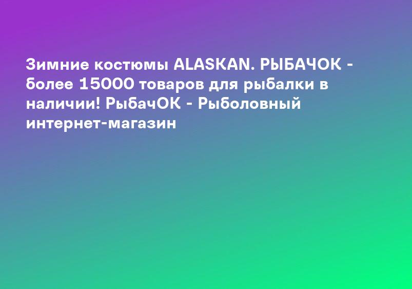 Зимние костюмы ALASKAN. РЫБАЧОК - более 15000 товаров для рыбалки в наличии! РыбачОК - Рыболовный интернет-магазин
