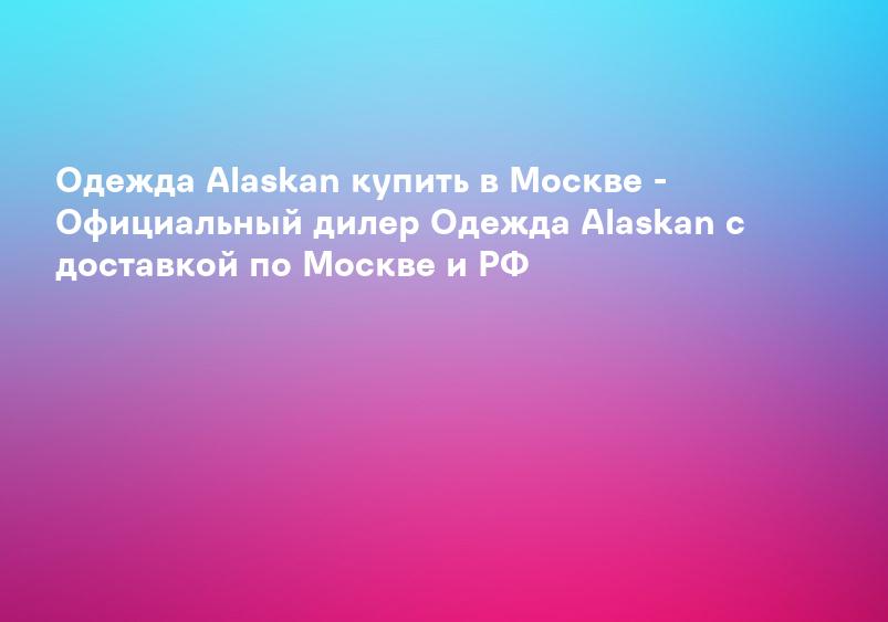 Одежда Alaskan купить в Москве - Официальный дилер Одежда Alaskan с доставкой по Москве и РФ