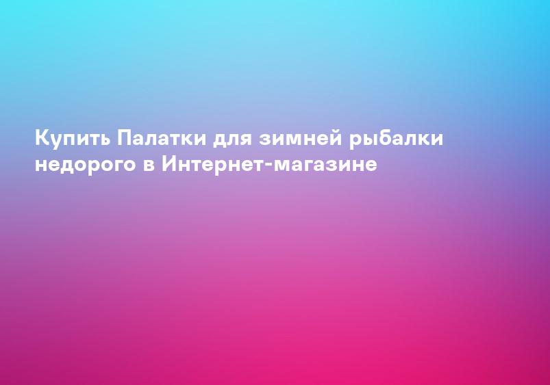 Купить Палатки для зимней рыбалки недорого в Интернет-магазине