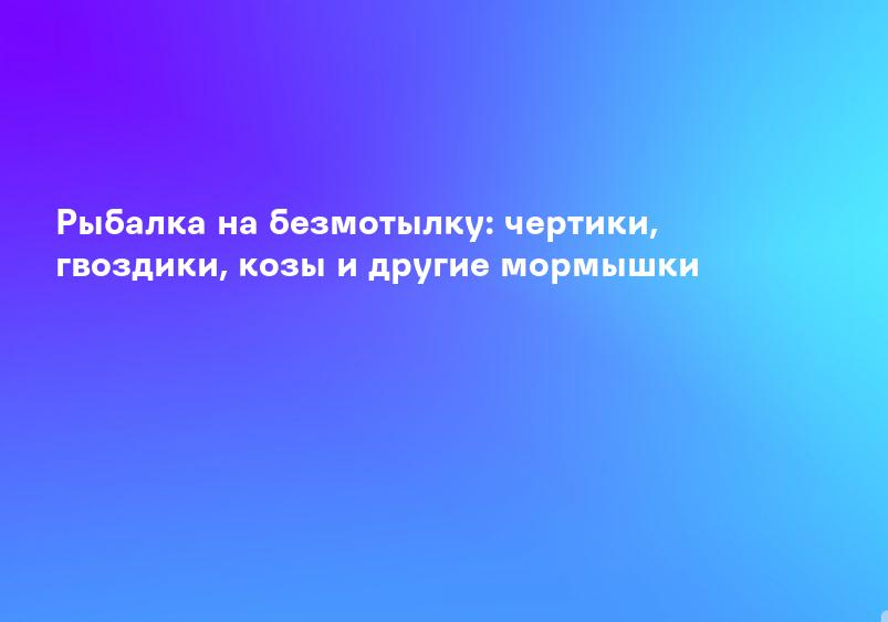 Рыбалка на безмотылку: чертики, гвоздики, козы и другие мормышки